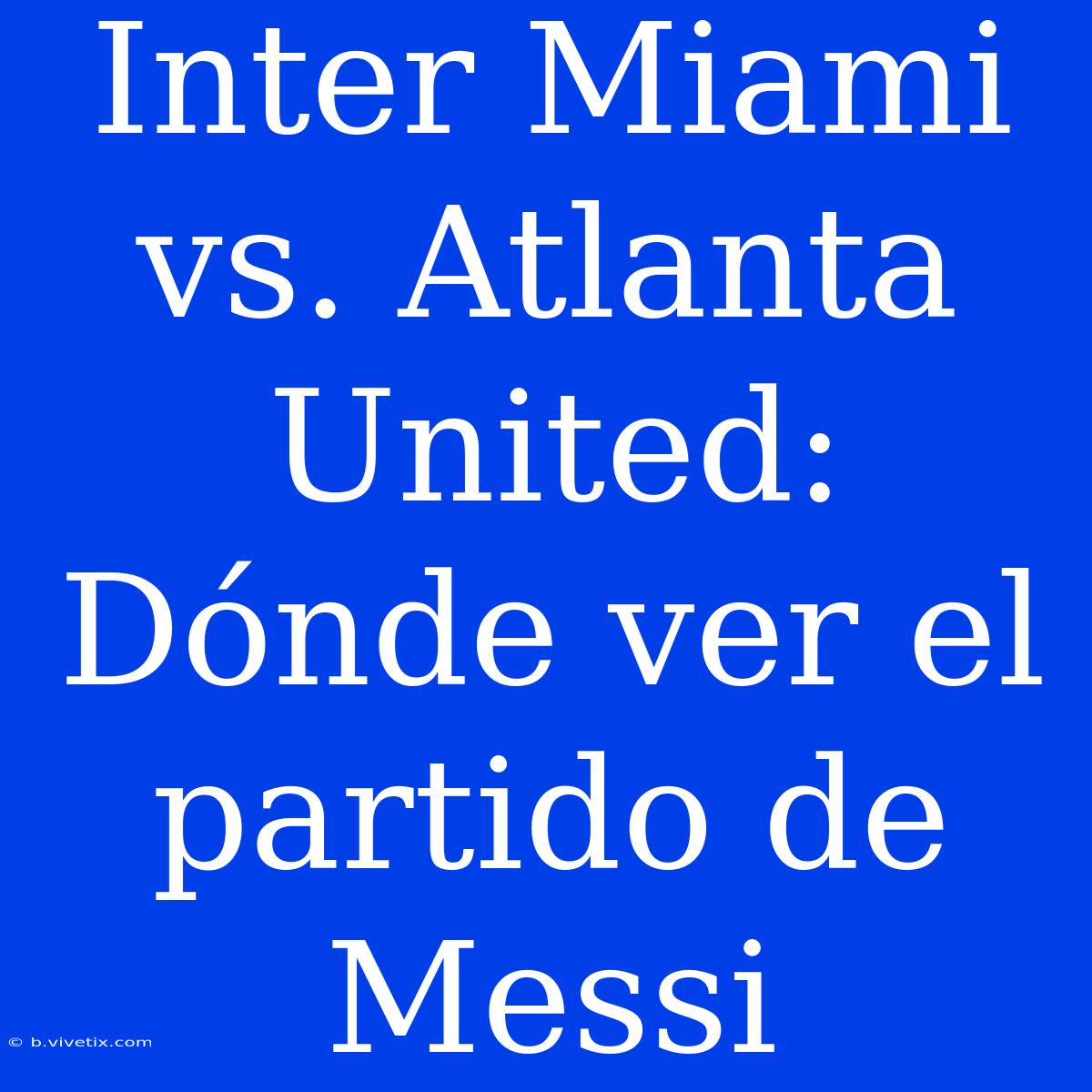 Inter Miami Vs. Atlanta United: Dónde Ver El Partido De Messi