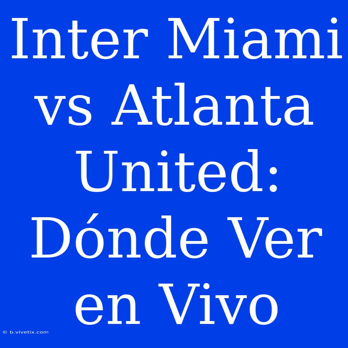 Inter Miami Vs Atlanta United: Dónde Ver En Vivo