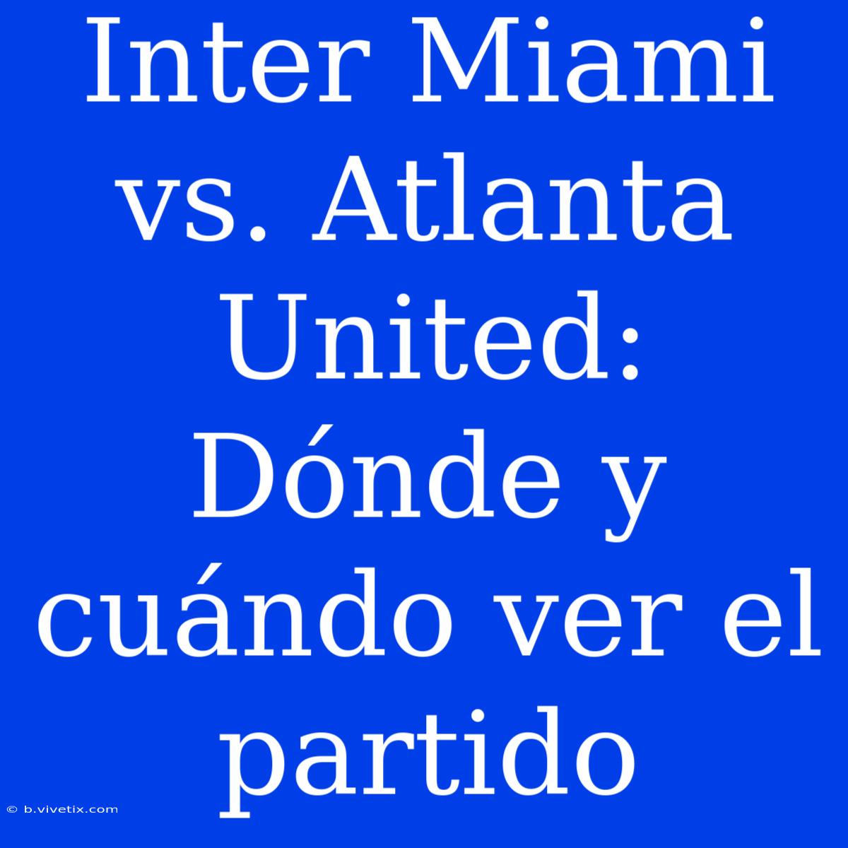 Inter Miami Vs. Atlanta United: Dónde Y Cuándo Ver El Partido