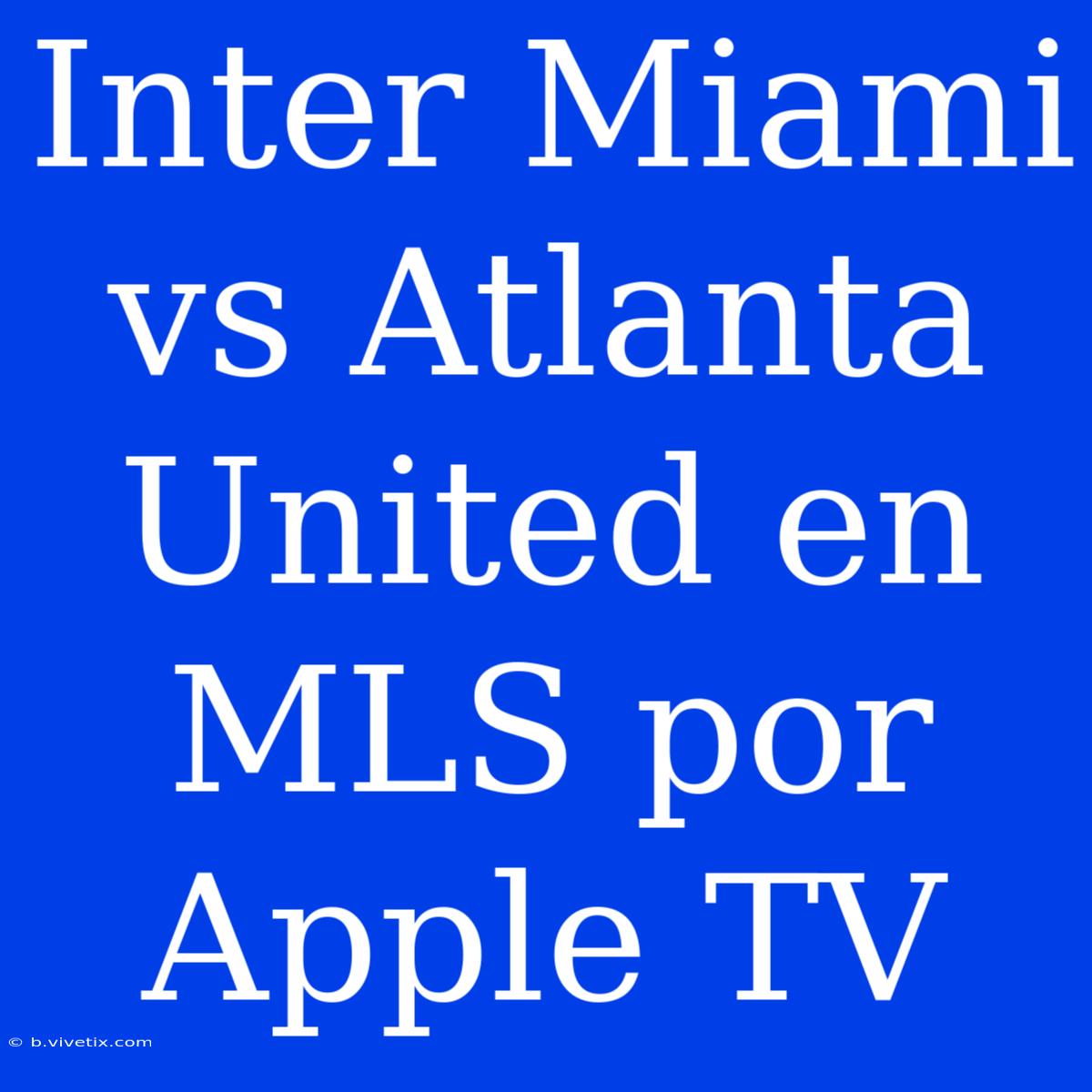 Inter Miami Vs Atlanta United En MLS Por Apple TV 