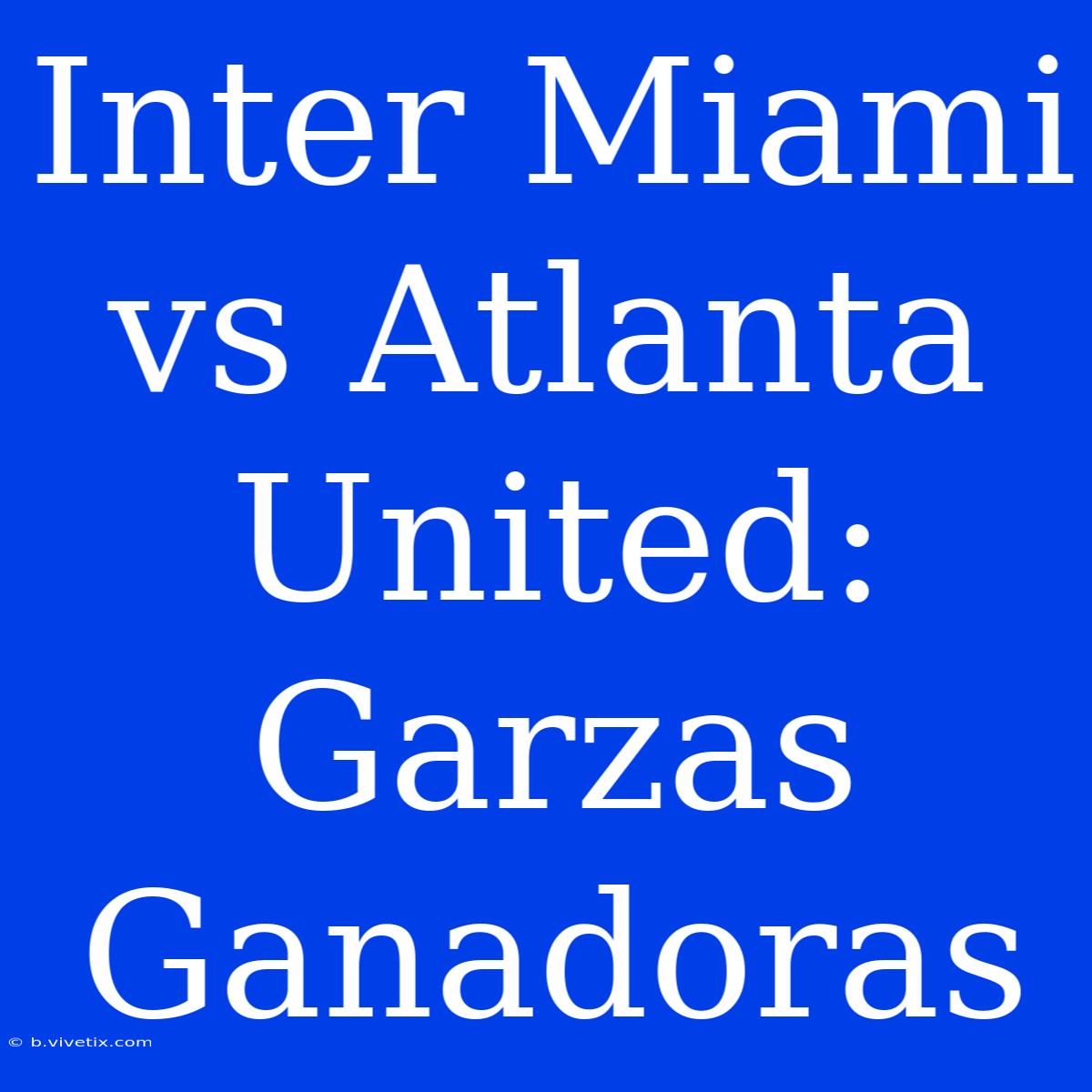 Inter Miami Vs Atlanta United: Garzas Ganadoras