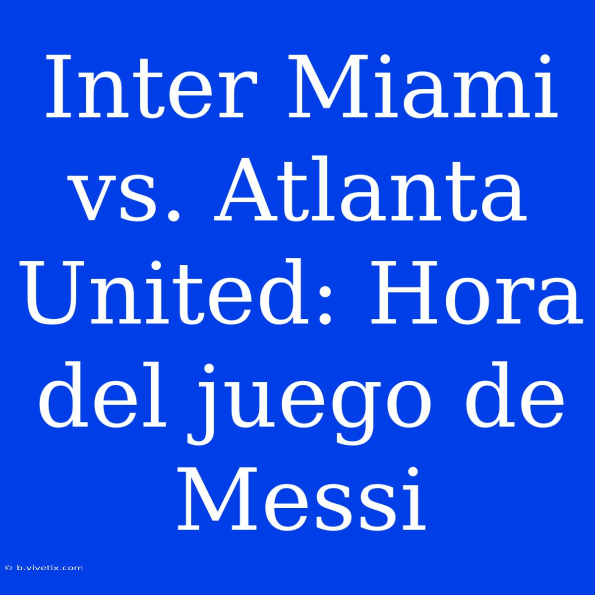 Inter Miami Vs. Atlanta United: Hora Del Juego De Messi