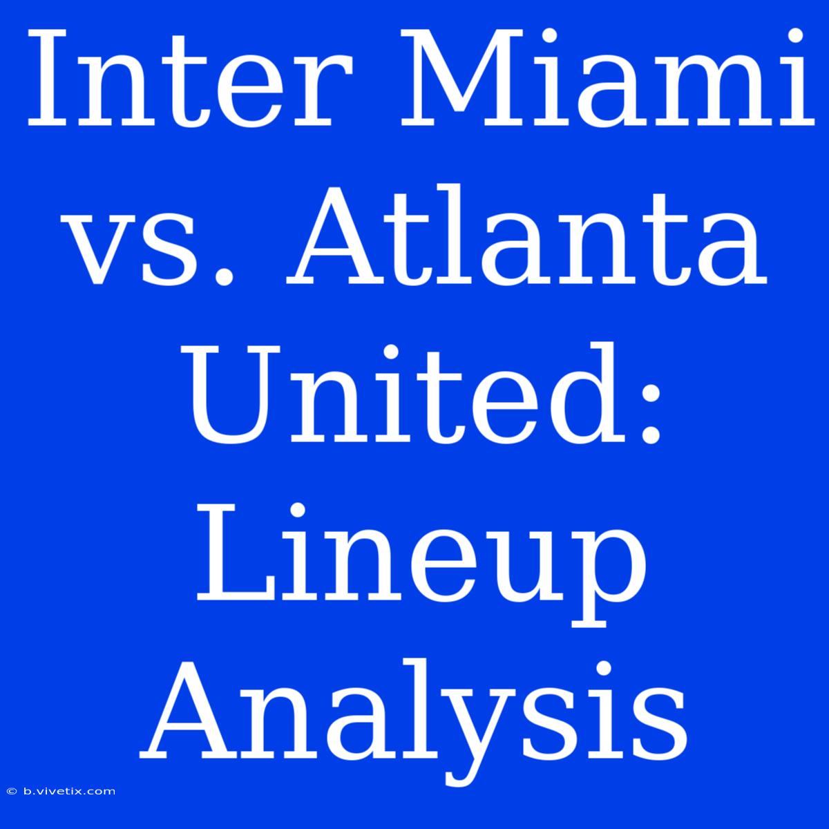 Inter Miami Vs. Atlanta United: Lineup Analysis