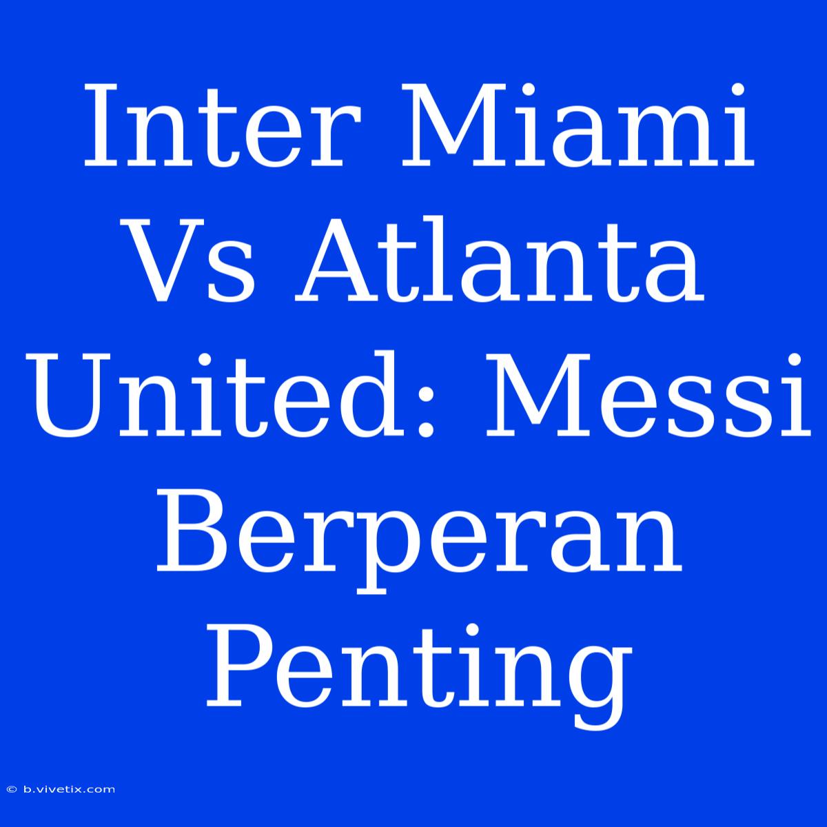 Inter Miami Vs Atlanta United: Messi Berperan Penting