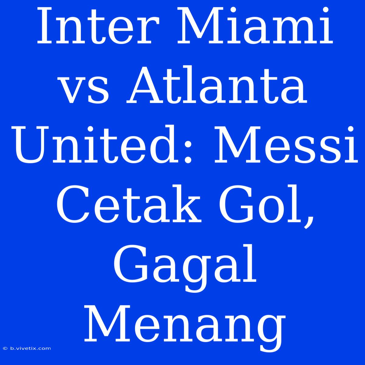 Inter Miami Vs Atlanta United: Messi Cetak Gol, Gagal Menang