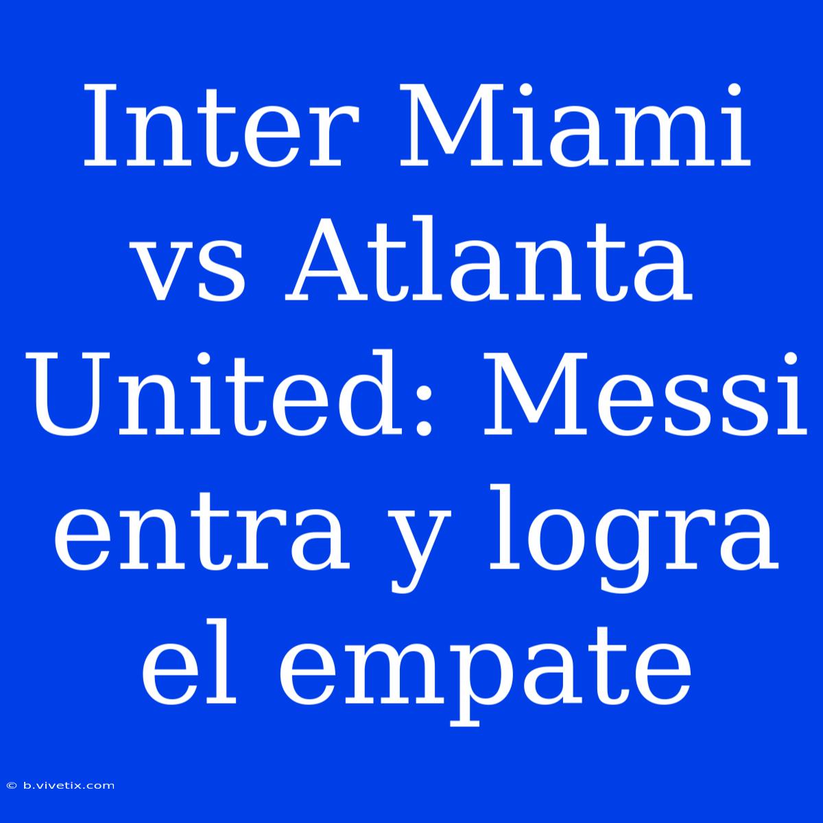 Inter Miami Vs Atlanta United: Messi Entra Y Logra El Empate