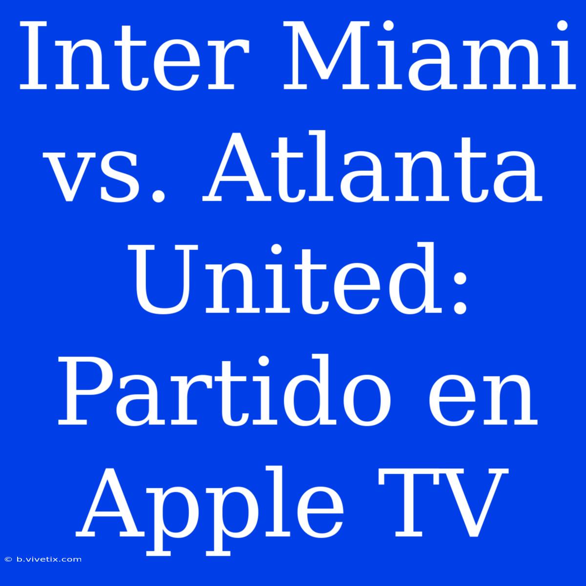 Inter Miami Vs. Atlanta United: Partido En Apple TV