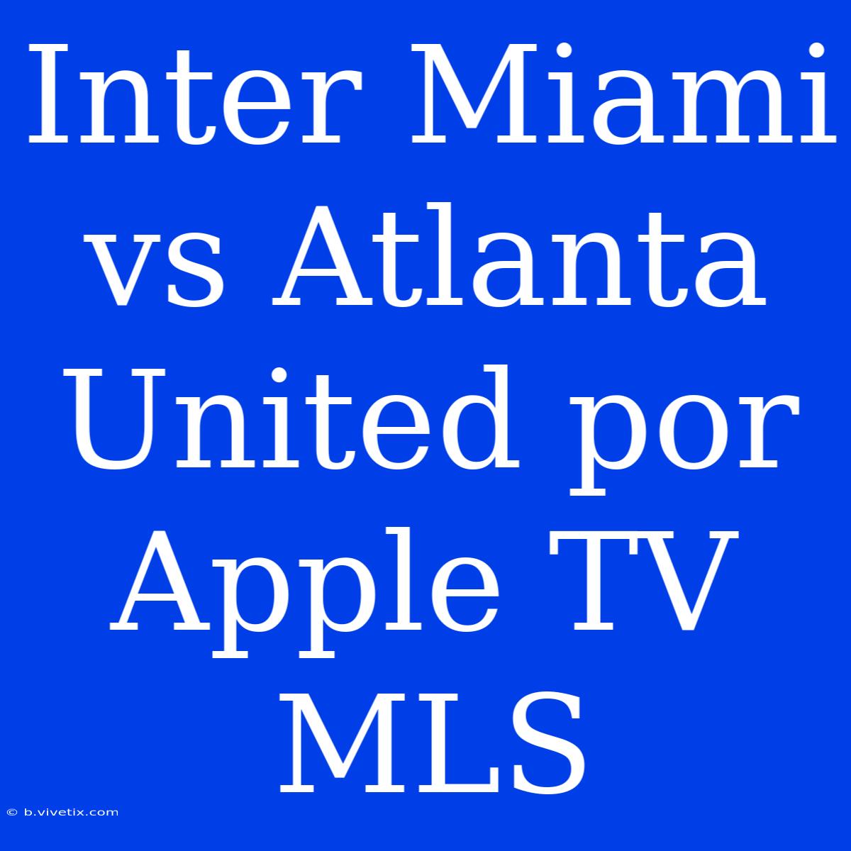 Inter Miami Vs Atlanta United Por Apple TV MLS