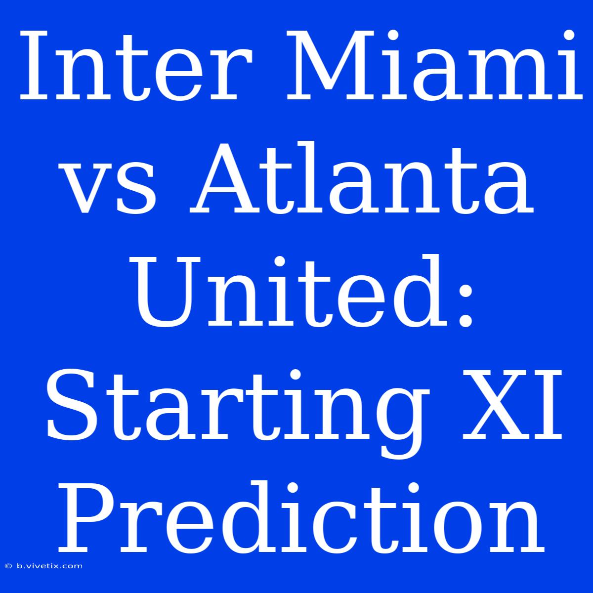 Inter Miami Vs Atlanta United: Starting XI Prediction