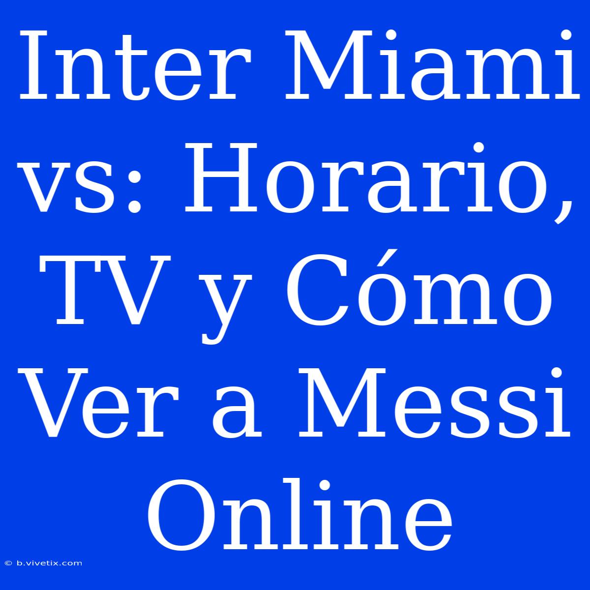 Inter Miami Vs: Horario, TV Y Cómo Ver A Messi Online 