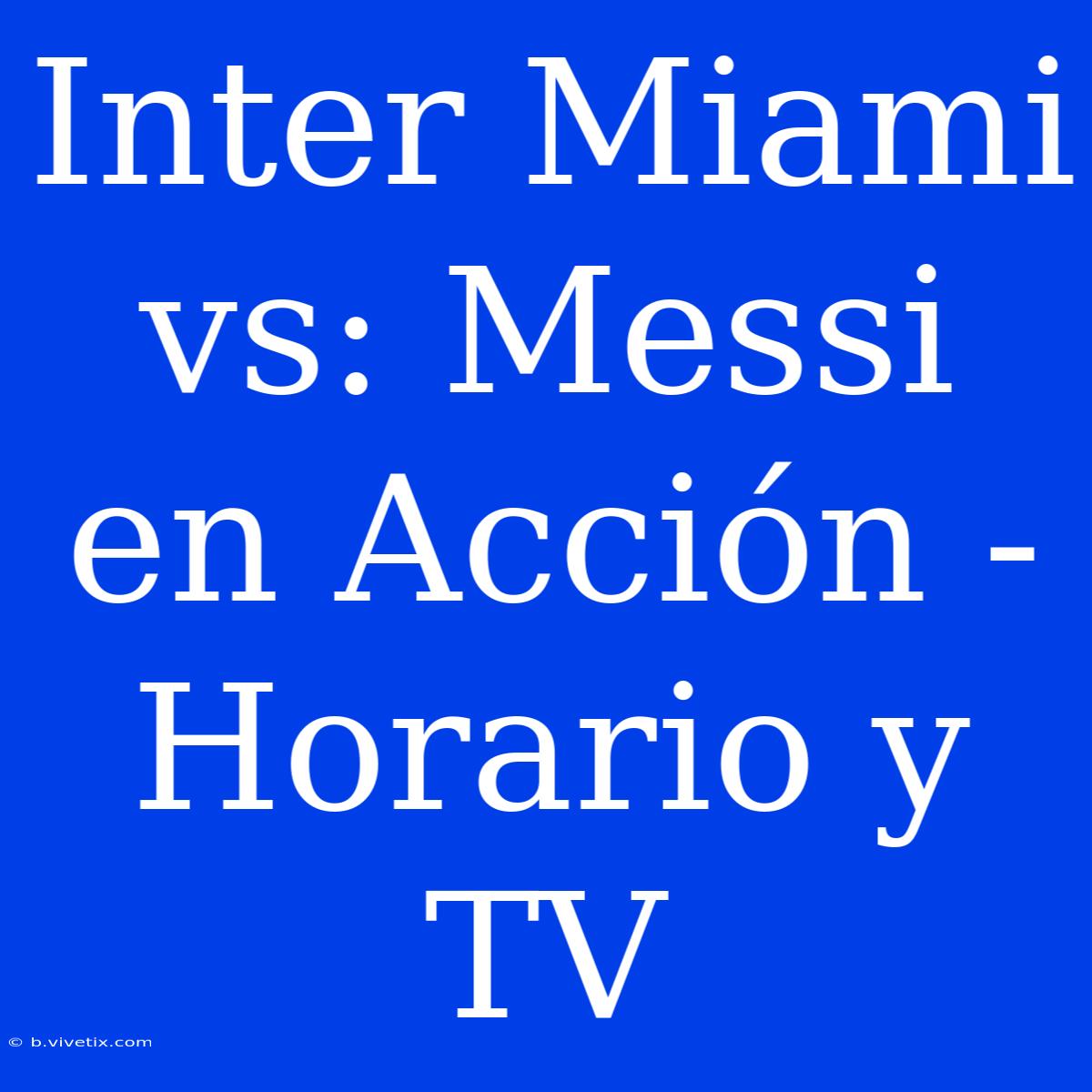 Inter Miami Vs: Messi En Acción - Horario Y TV