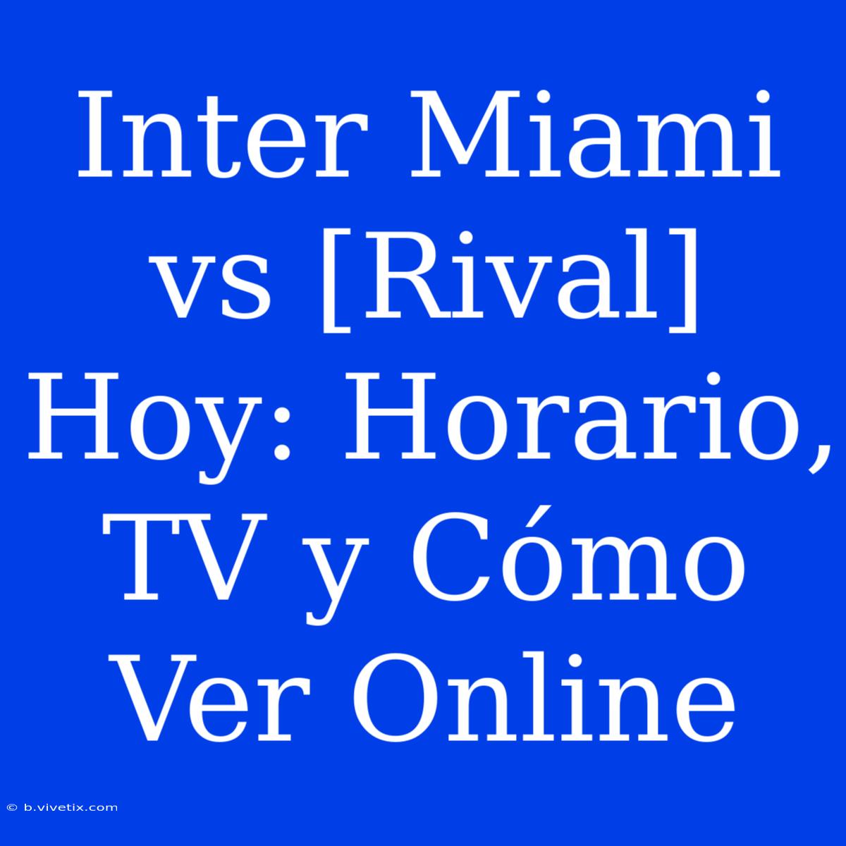 Inter Miami Vs [Rival] Hoy: Horario, TV Y Cómo Ver Online