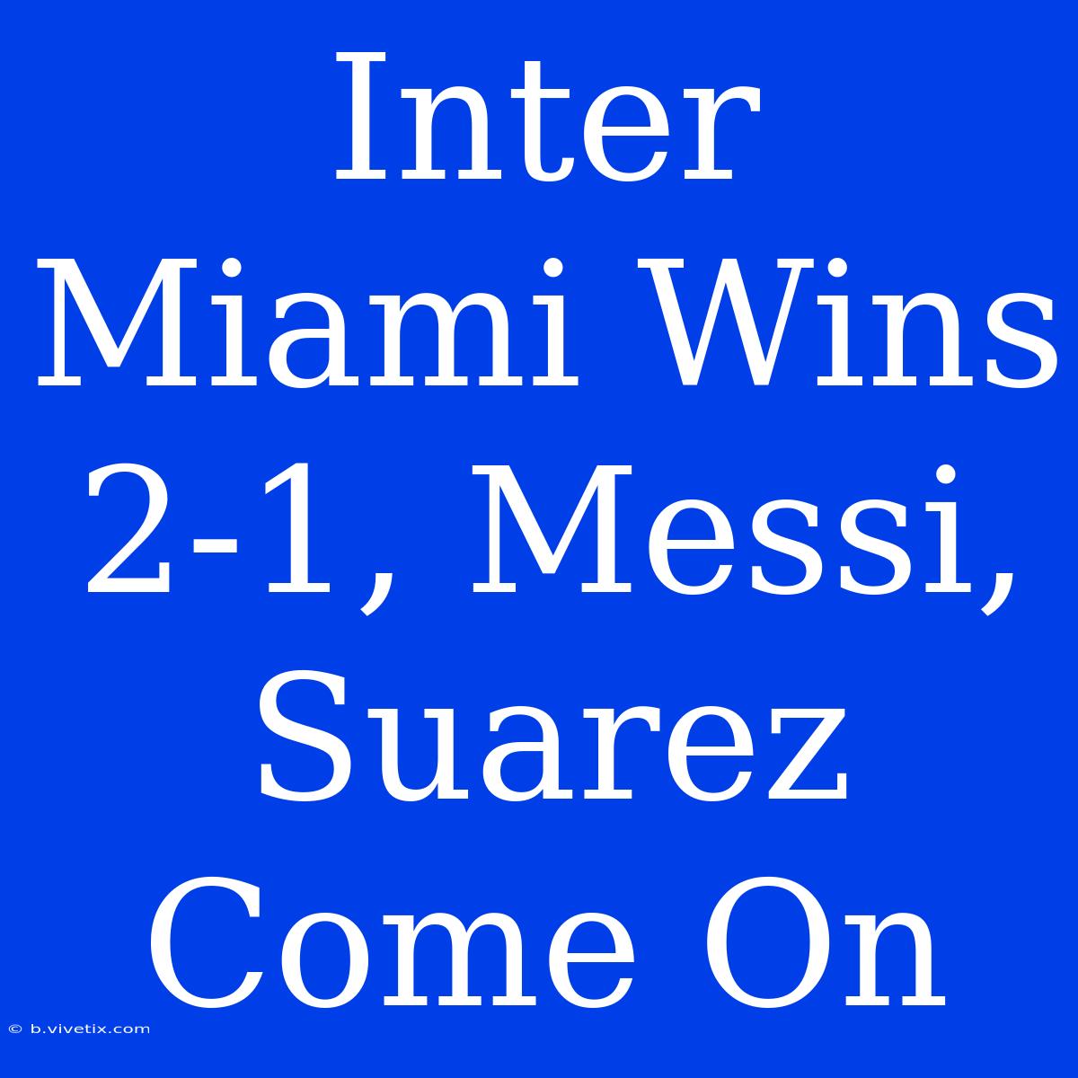 Inter Miami Wins 2-1, Messi, Suarez Come On