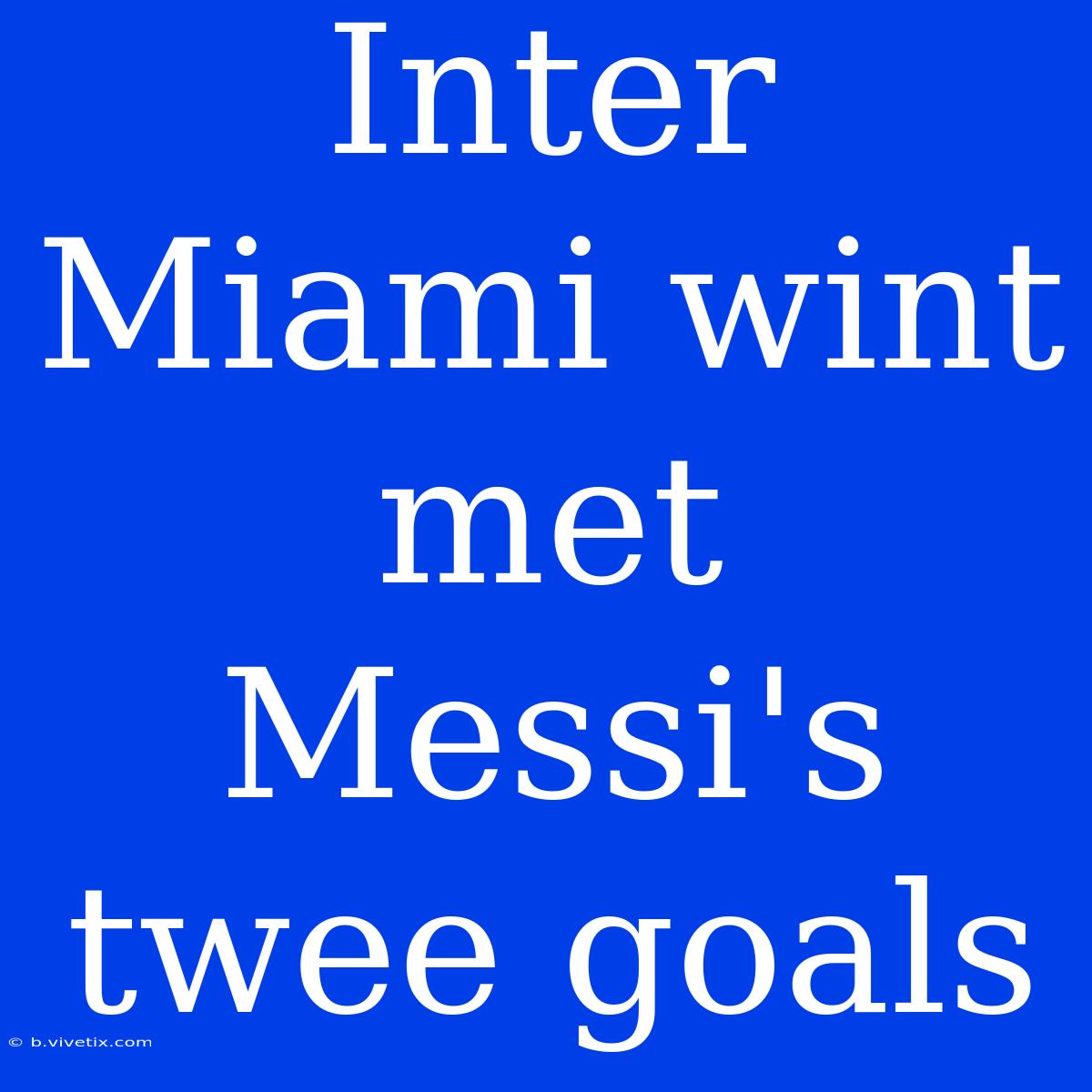 Inter Miami Wint Met Messi's Twee Goals