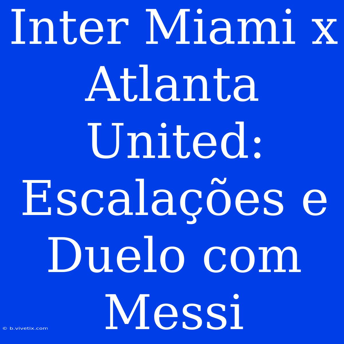 Inter Miami X Atlanta United: Escalações E Duelo Com Messi