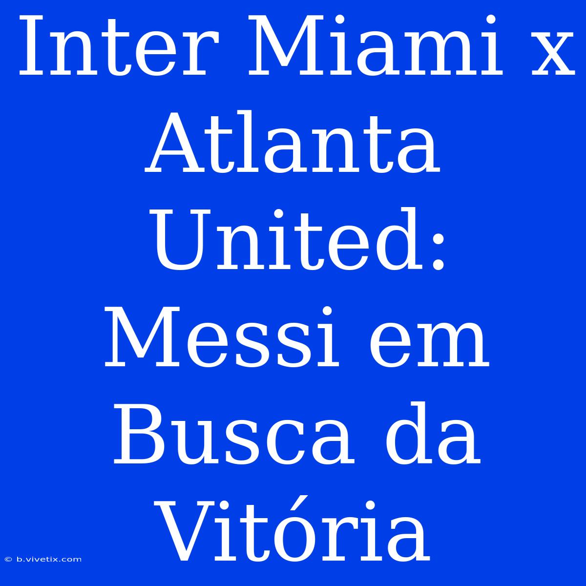 Inter Miami X Atlanta United: Messi Em Busca Da Vitória