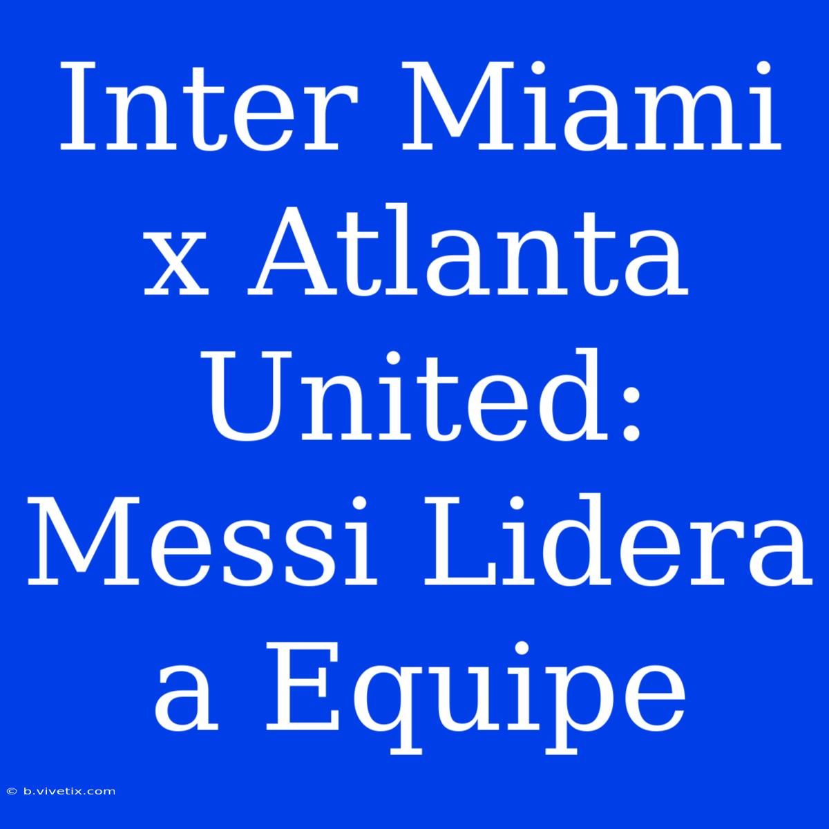 Inter Miami X Atlanta United: Messi Lidera A Equipe