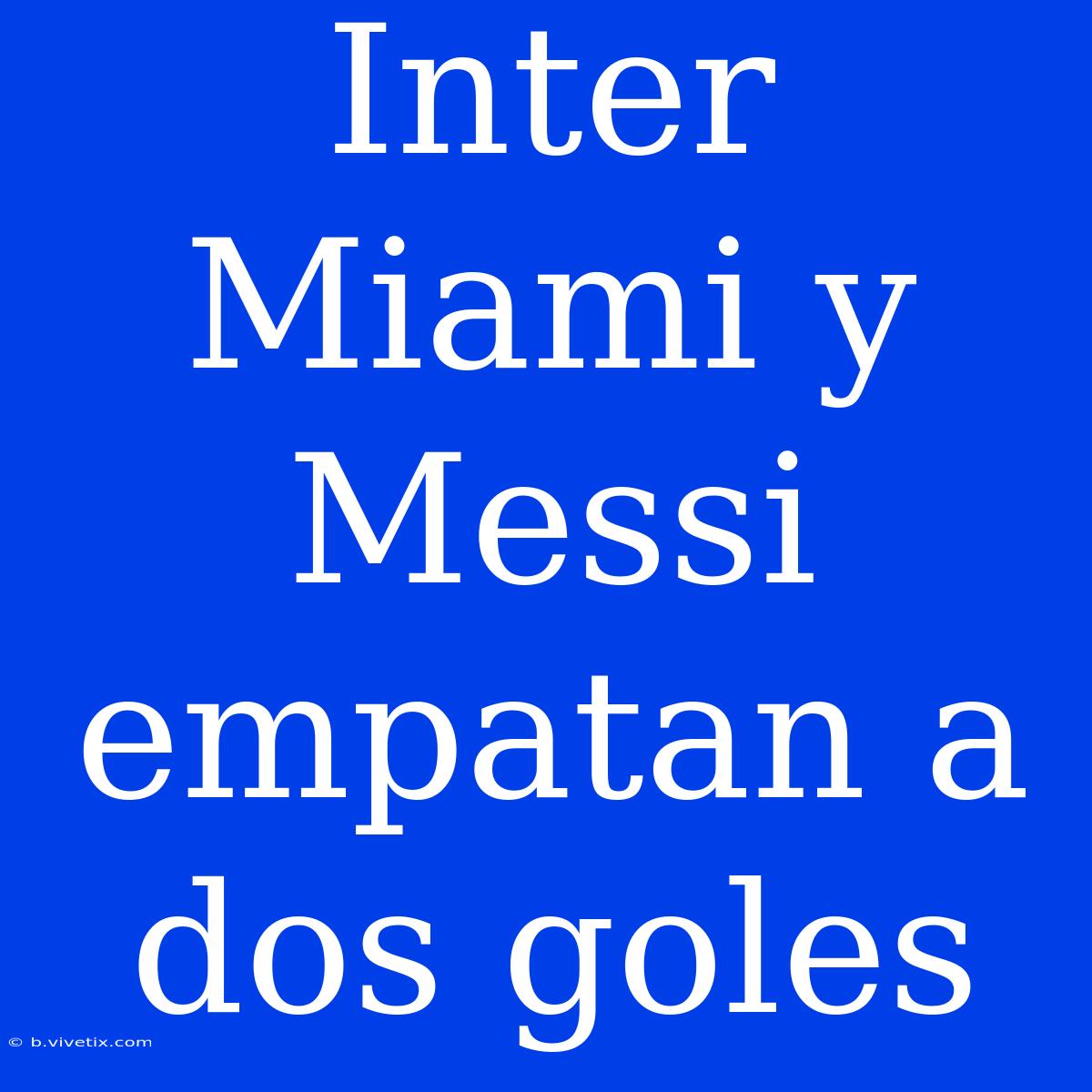 Inter Miami Y Messi Empatan A Dos Goles