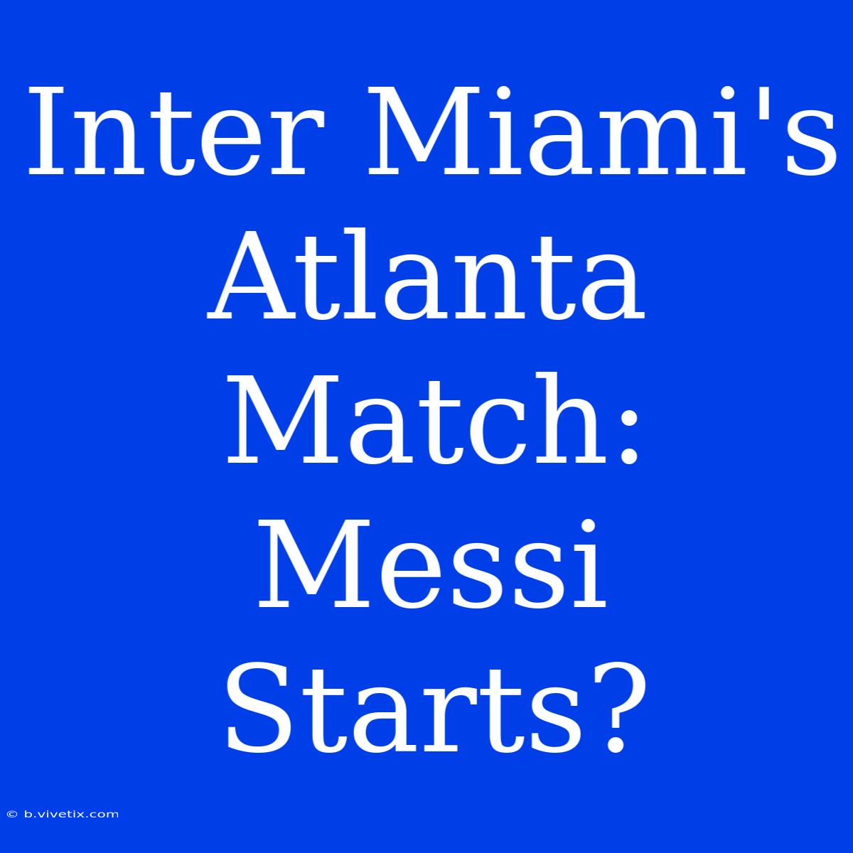 Inter Miami's Atlanta Match: Messi Starts?