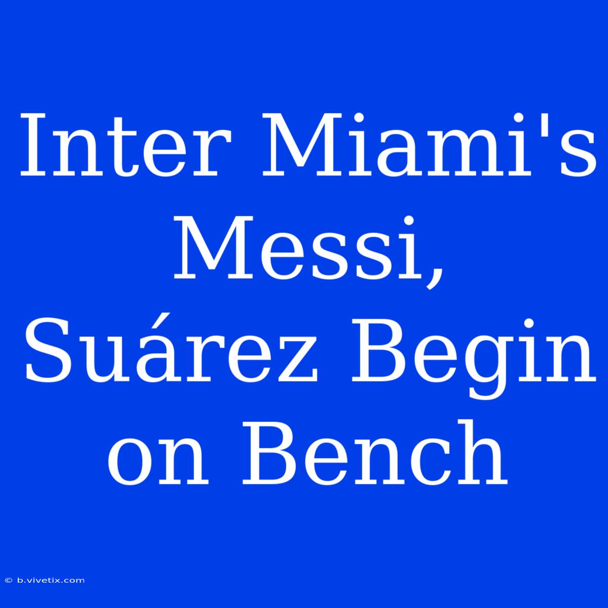 Inter Miami's Messi, Suárez Begin On Bench