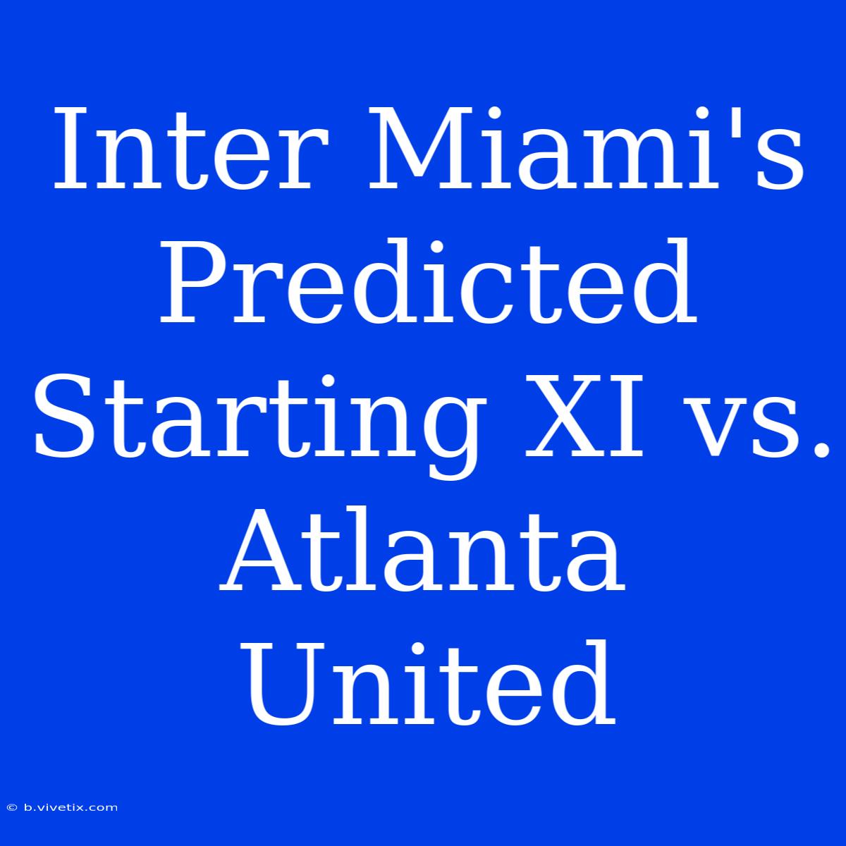 Inter Miami's Predicted Starting XI Vs. Atlanta United