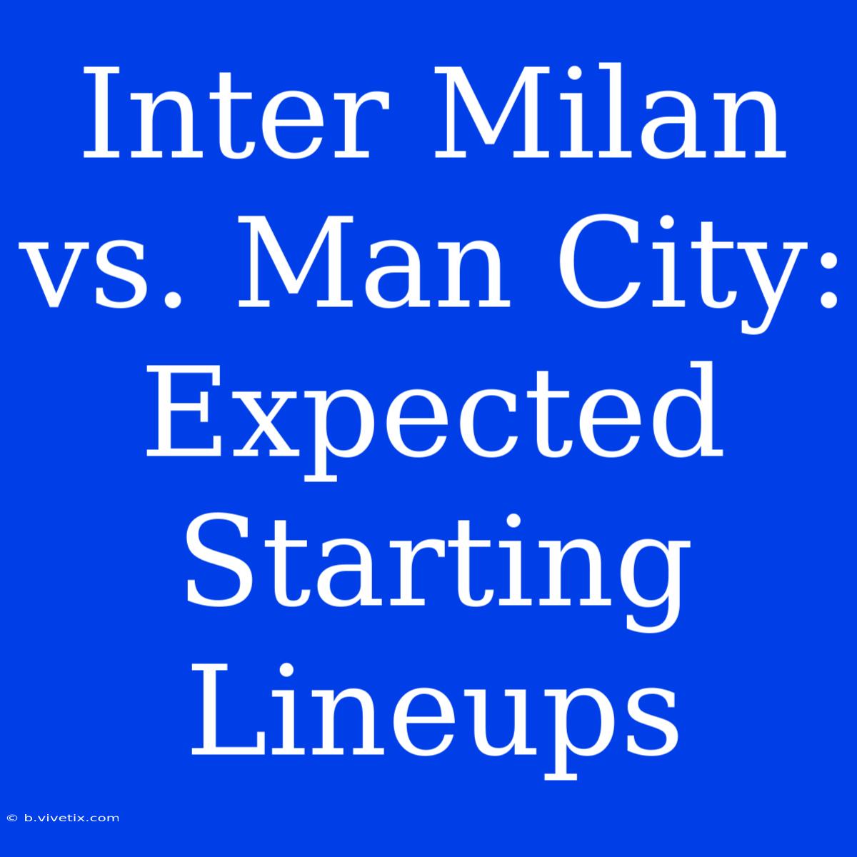 Inter Milan Vs. Man City: Expected Starting Lineups