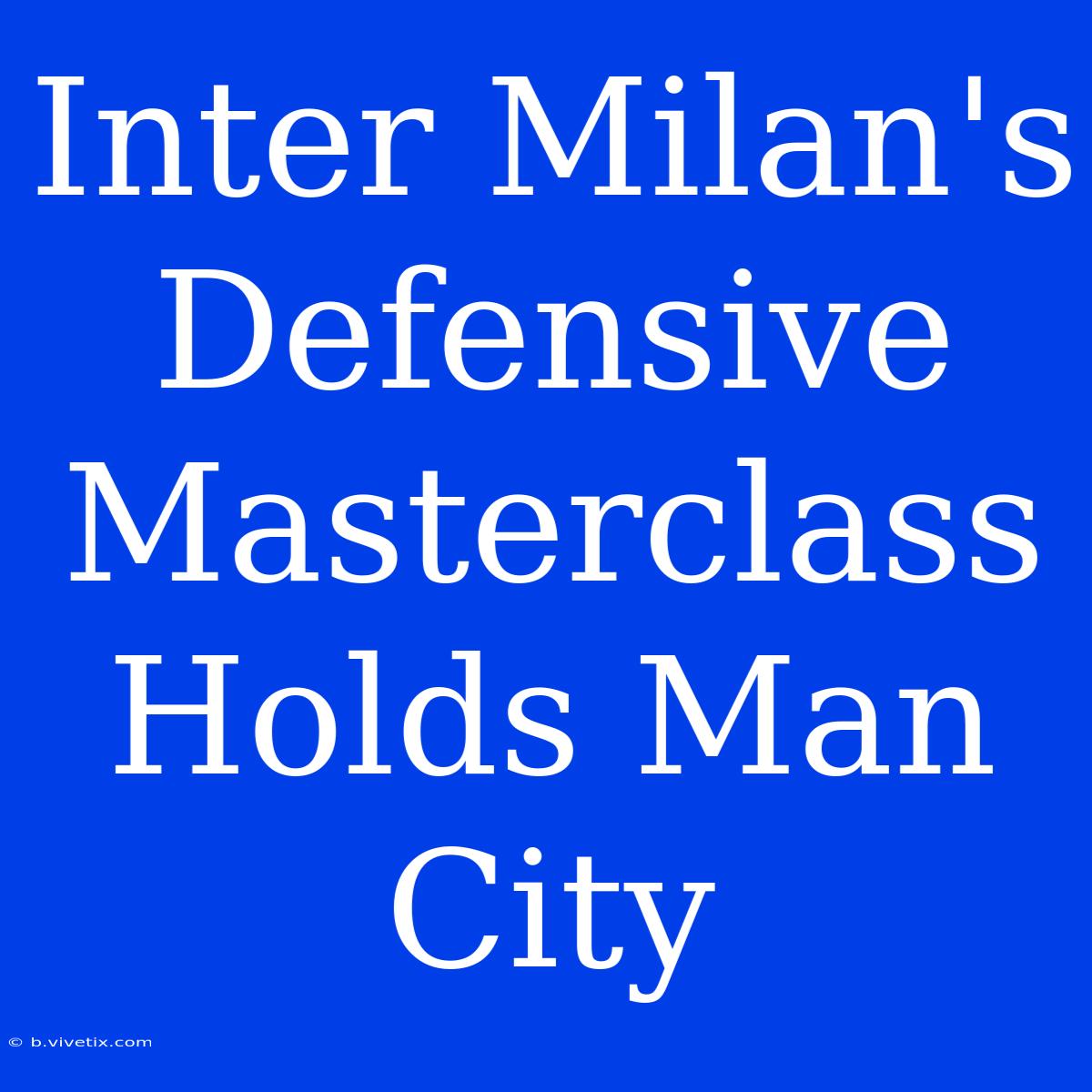 Inter Milan's Defensive Masterclass Holds Man City