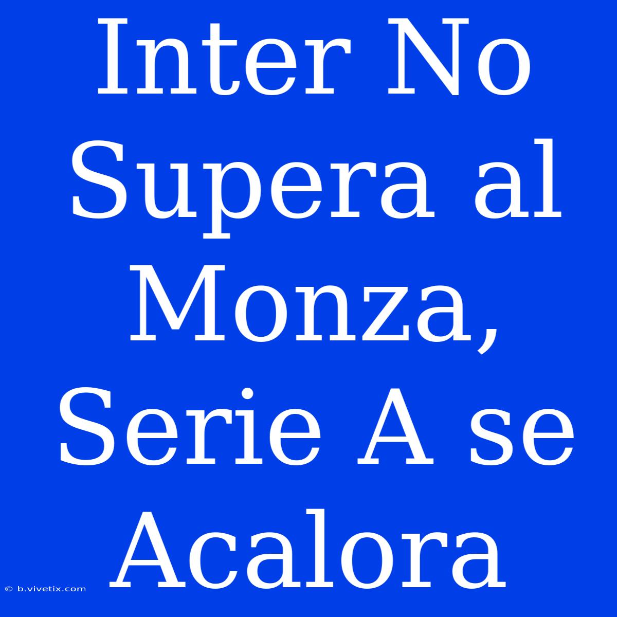 Inter No Supera Al Monza, Serie A Se Acalora