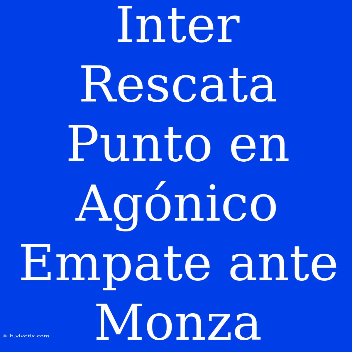 Inter Rescata Punto En Agónico Empate Ante Monza