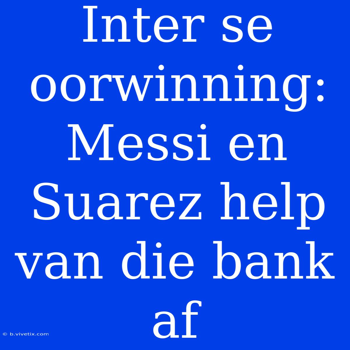 Inter Se Oorwinning: Messi En Suarez Help Van Die Bank Af