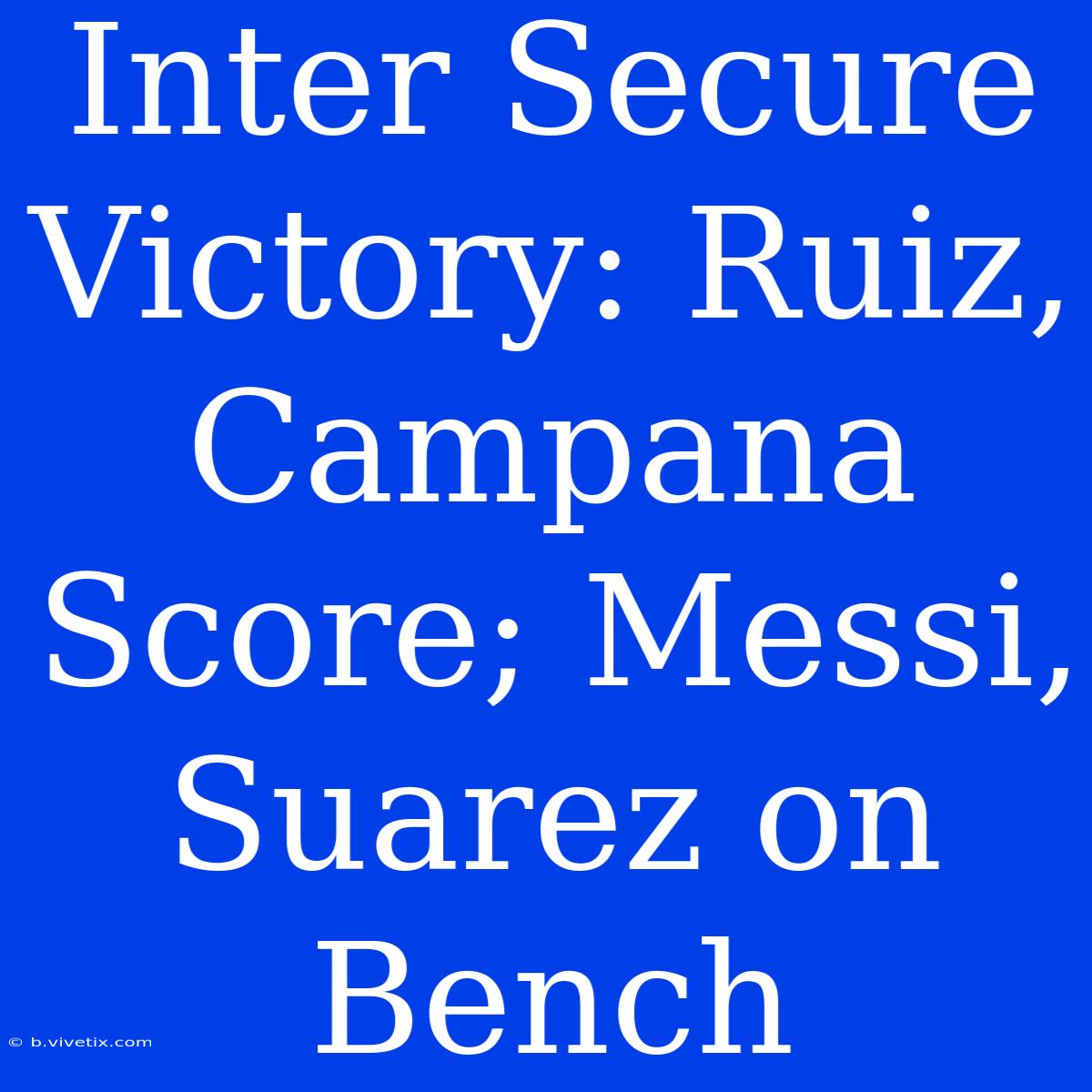 Inter Secure Victory: Ruiz, Campana Score; Messi, Suarez On Bench