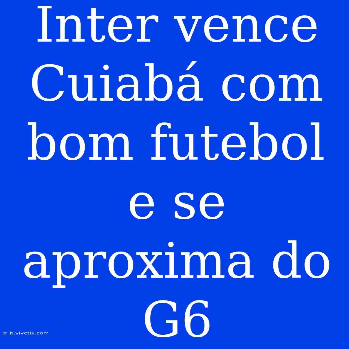 Inter Vence Cuiabá Com Bom Futebol E Se Aproxima Do G6