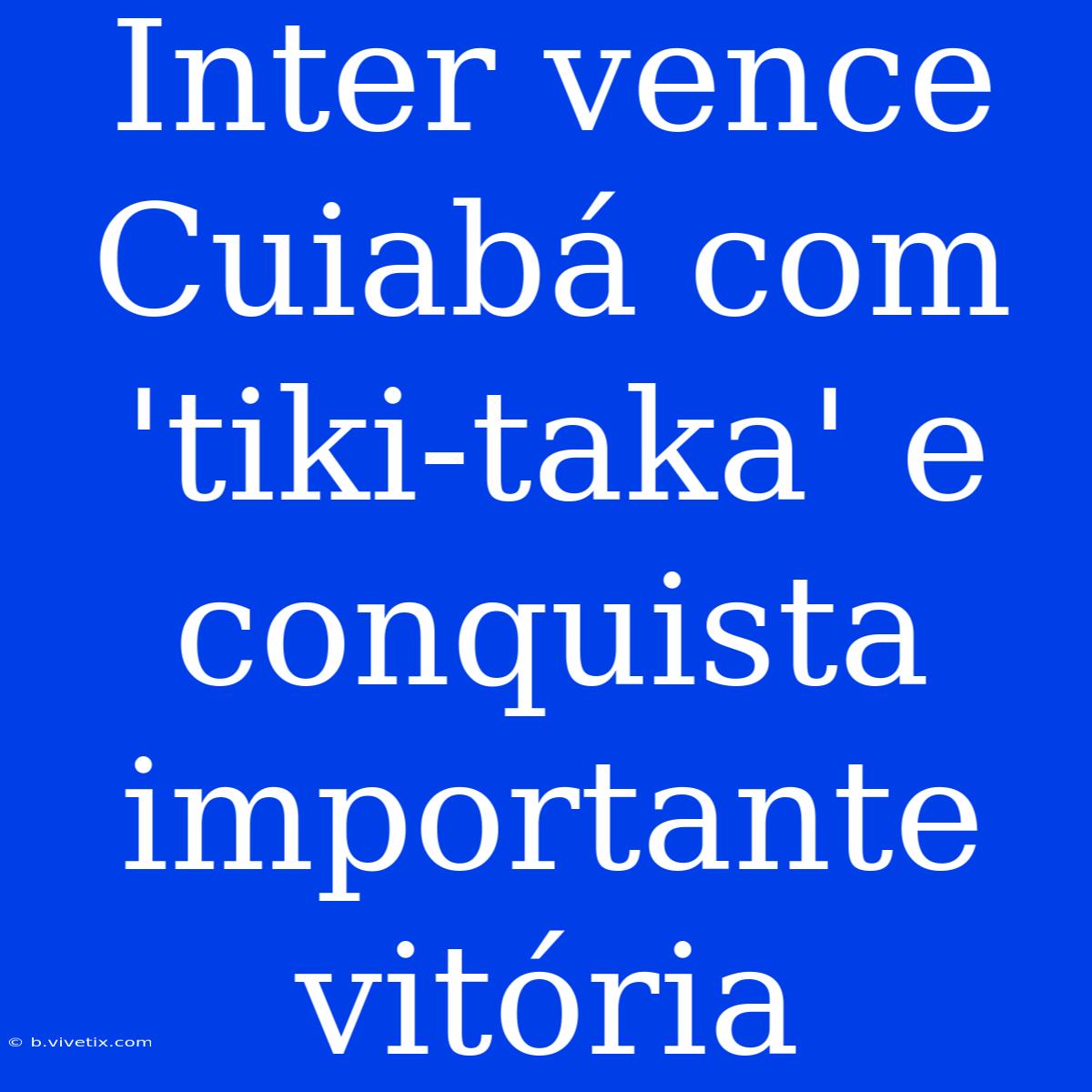 Inter Vence Cuiabá Com 'tiki-taka' E Conquista Importante Vitória