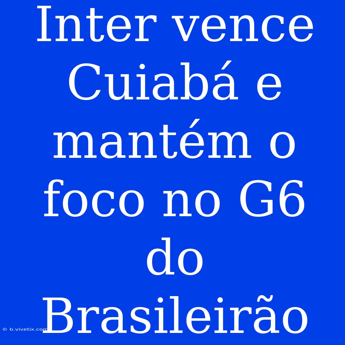 Inter Vence Cuiabá E Mantém O Foco No G6 Do Brasileirão 