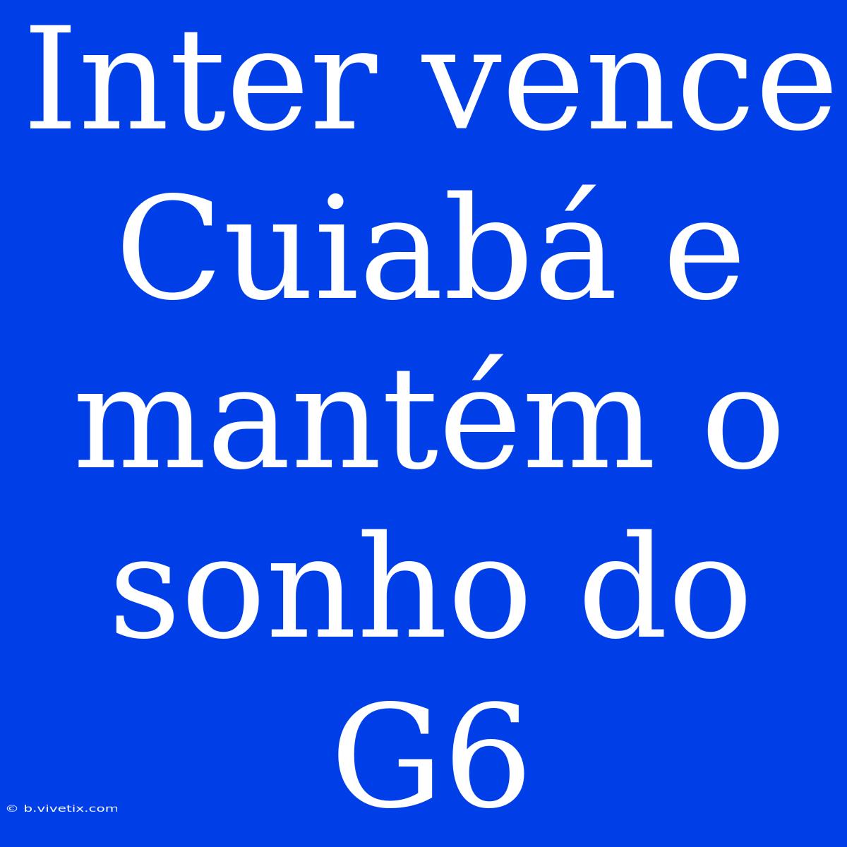 Inter Vence Cuiabá E Mantém O Sonho Do G6