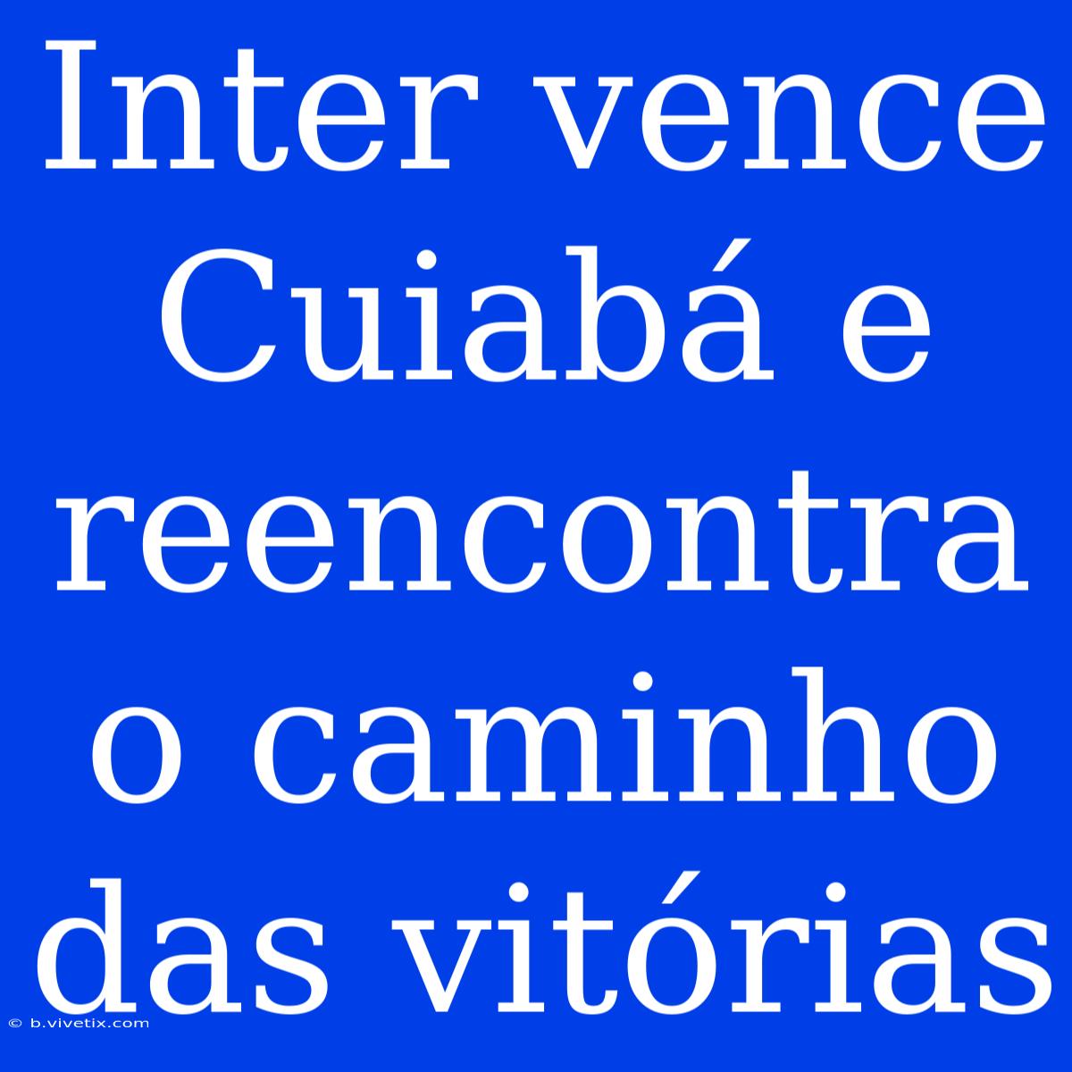 Inter Vence Cuiabá E Reencontra O Caminho Das Vitórias