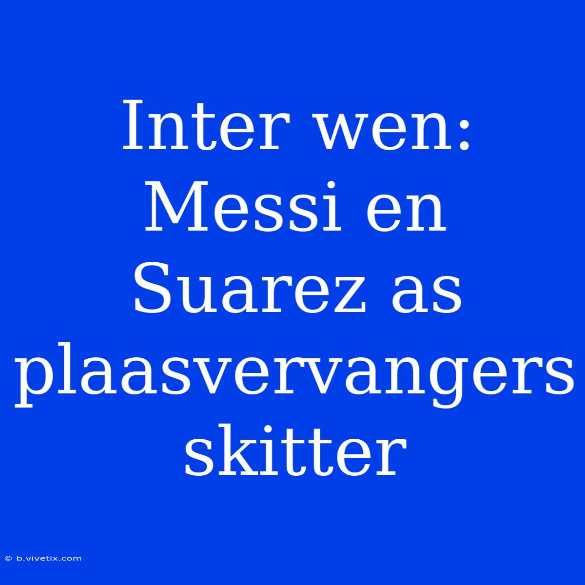 Inter Wen: Messi En Suarez As Plaasvervangers Skitter