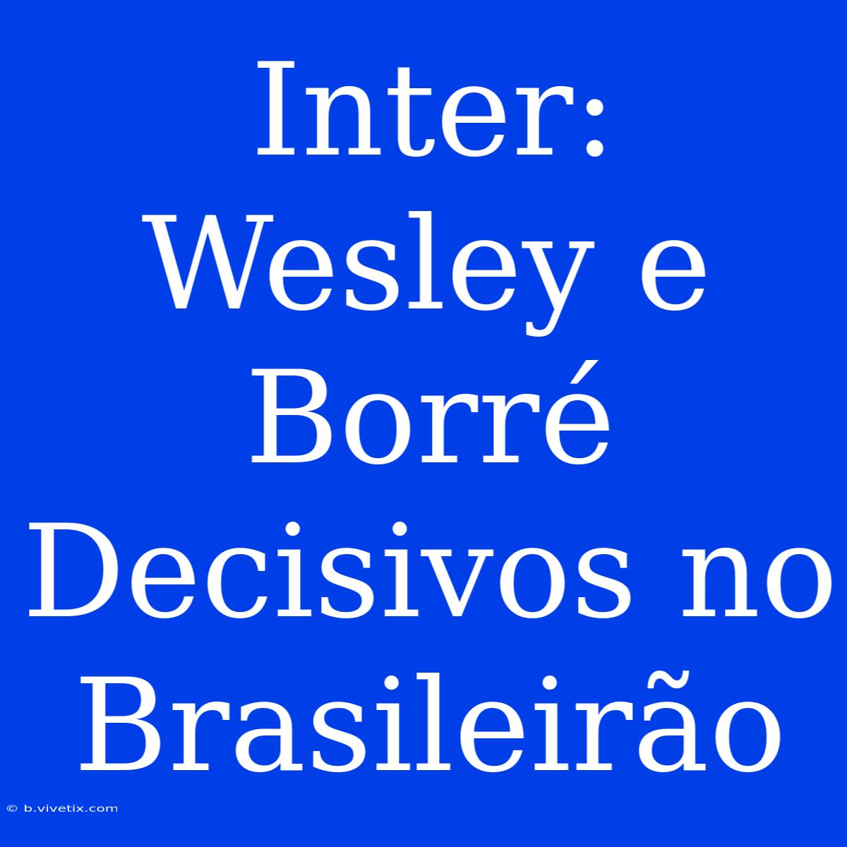 Inter: Wesley E Borré Decisivos No Brasileirão