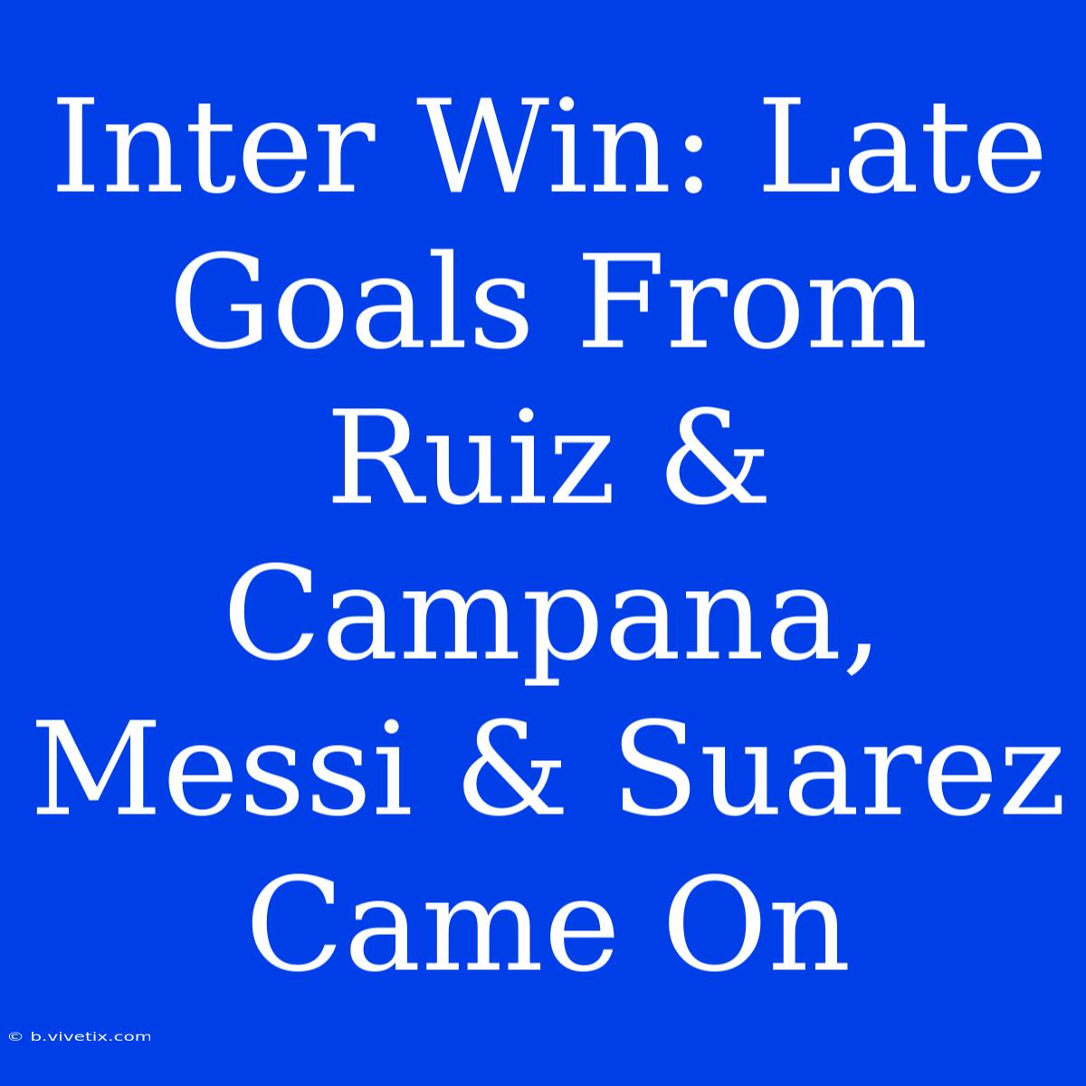 Inter Win: Late Goals From Ruiz & Campana, Messi & Suarez Came On