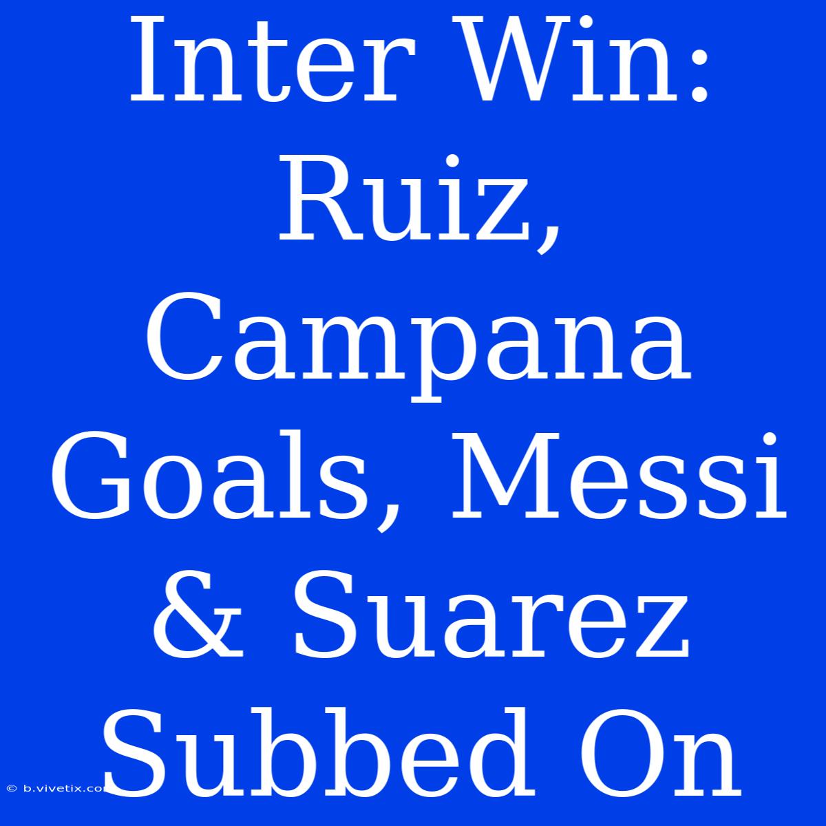 Inter Win: Ruiz, Campana Goals, Messi & Suarez Subbed On