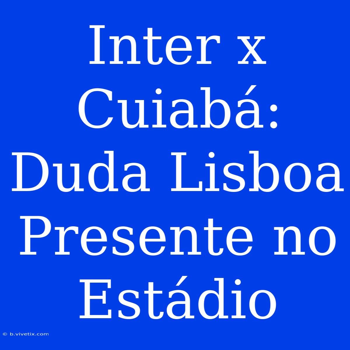 Inter X Cuiabá: Duda Lisboa Presente No Estádio