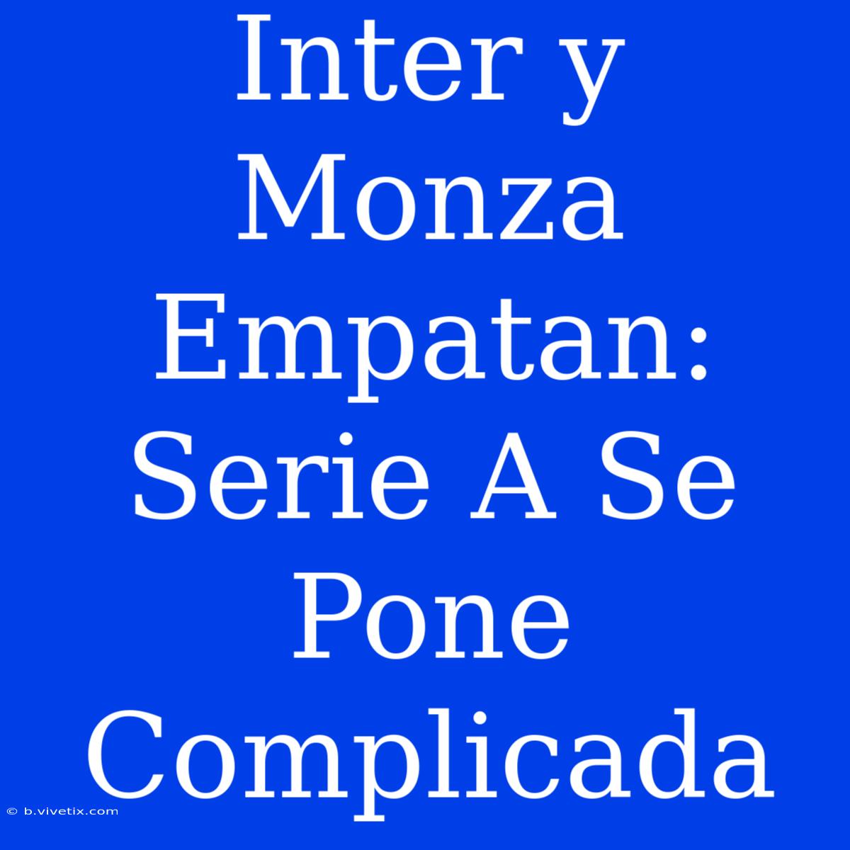 Inter Y Monza Empatan: Serie A Se Pone Complicada