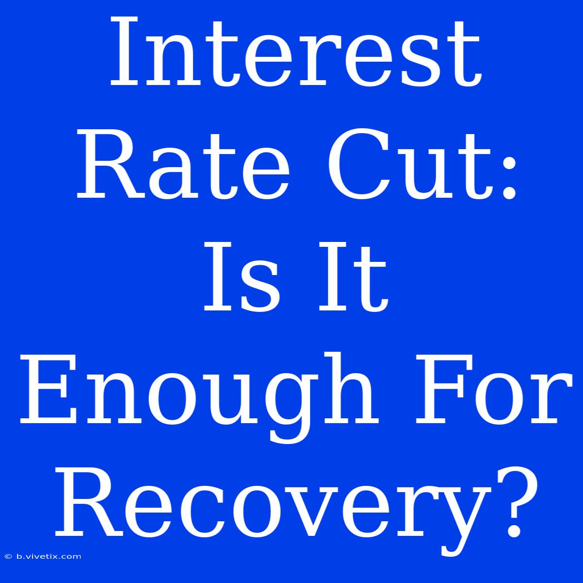 Interest Rate Cut: Is It Enough For Recovery?