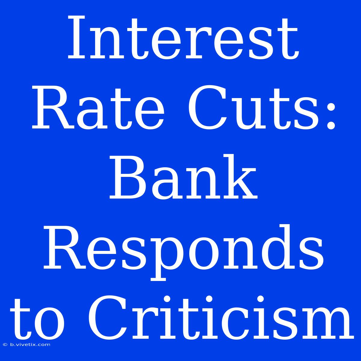 Interest Rate Cuts: Bank Responds To Criticism