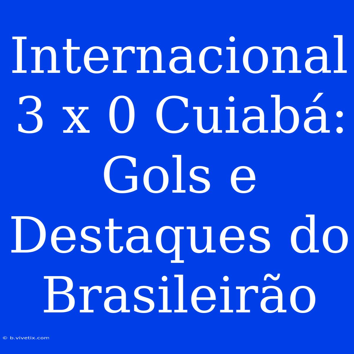 Internacional 3 X 0 Cuiabá:  Gols E Destaques Do Brasileirão 