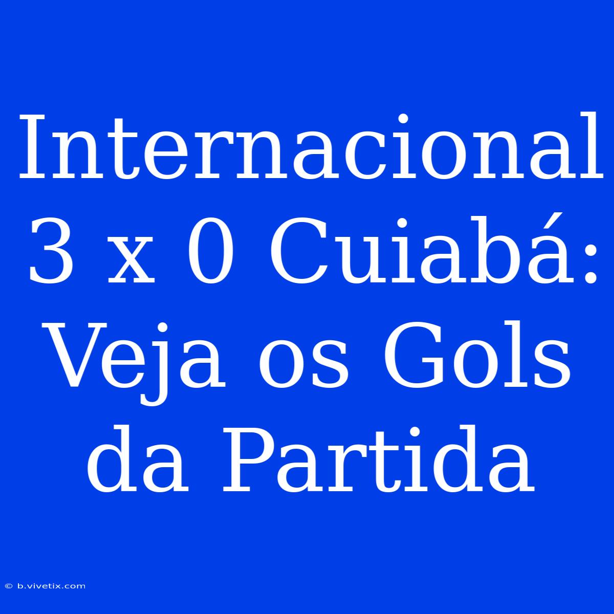 Internacional 3 X 0 Cuiabá:  Veja Os Gols Da Partida