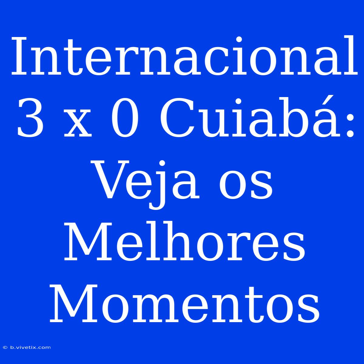 Internacional 3 X 0 Cuiabá: Veja Os Melhores Momentos