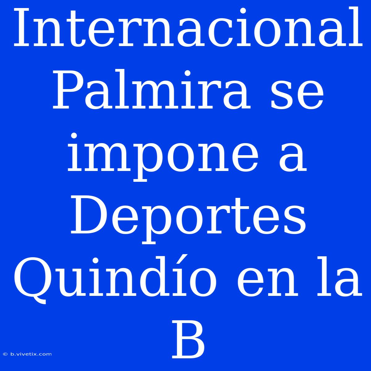 Internacional Palmira Se Impone A Deportes Quindío En La B