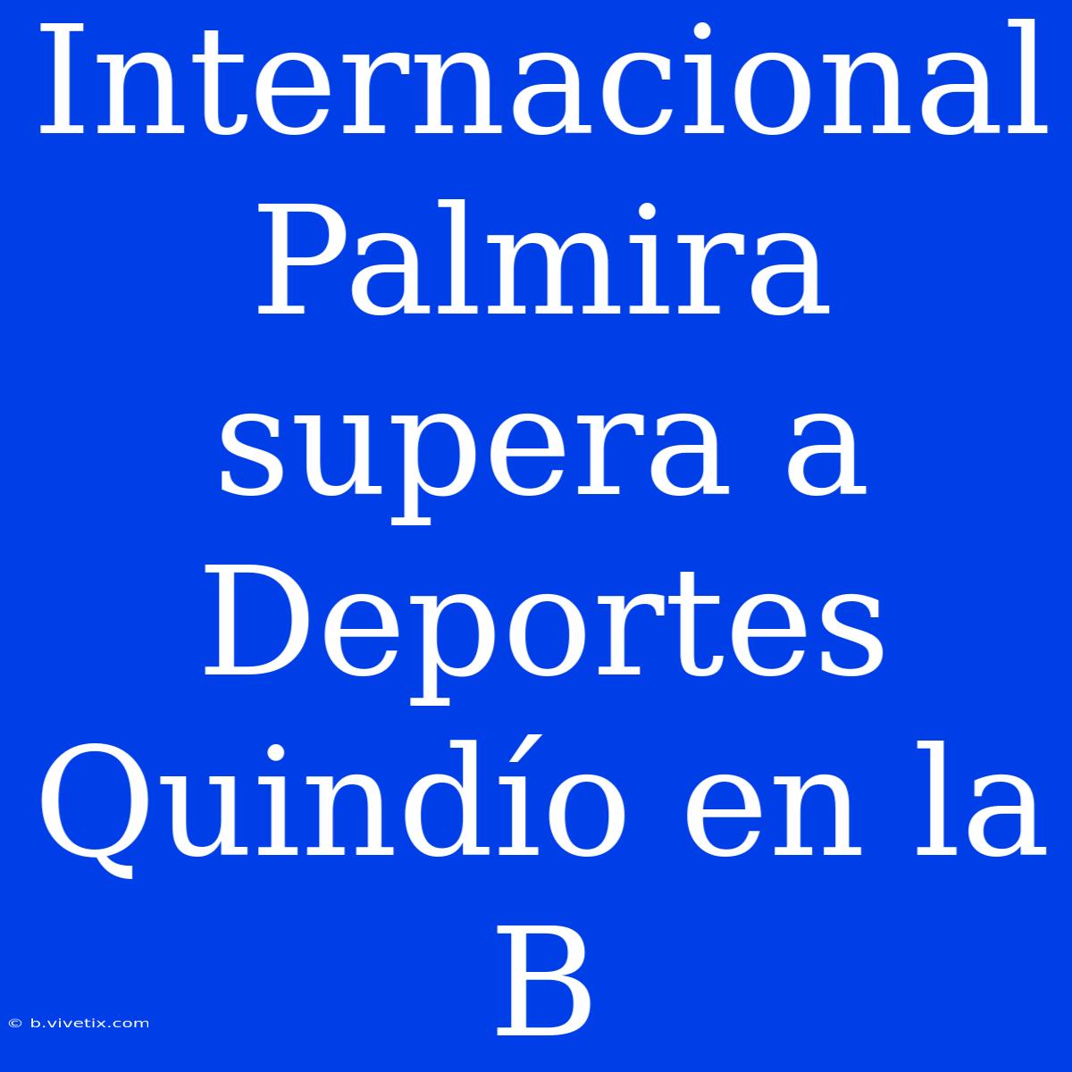 Internacional Palmira Supera A Deportes Quindío En La B 