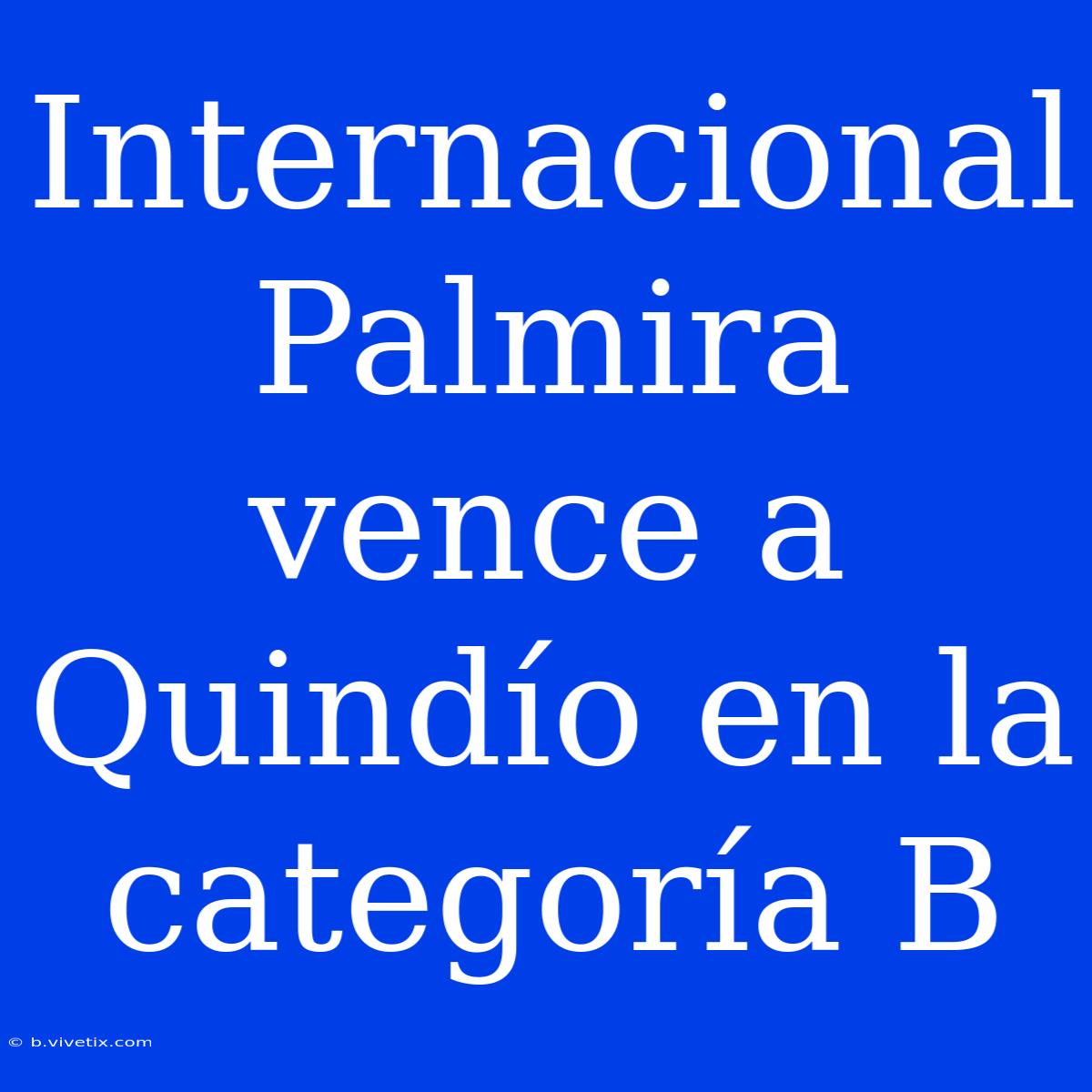 Internacional Palmira Vence A Quindío En La Categoría B